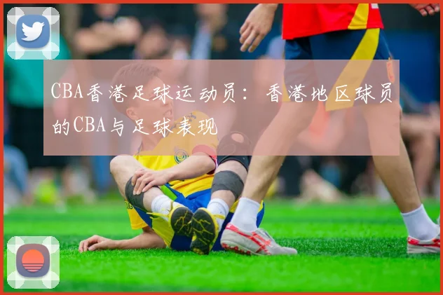 CBA香港足球运动员：香港地区球员的CBA与足球表现
